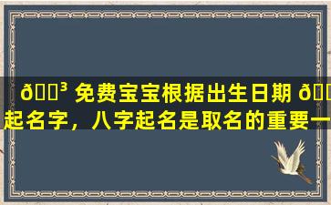 🐳 免费宝宝根据出生日期 🐶 起名字，八字起名是取名的重要一环吗